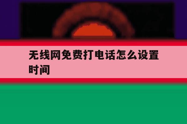 无线网免费打电话怎么设置时间 无线网免费打电话怎么设置时间