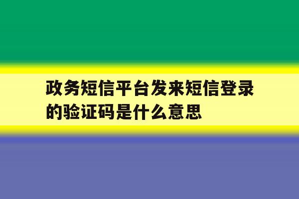 政务短信平台发来短信登录的验证码是什么意思 政务短信平台发来短信登录的验证码是什么意思
