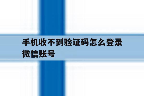 手机收不到验证码怎么登录微信账号 手机收不到验证码怎么登录微信账号