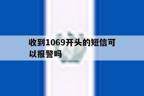 收到1069开头的短信可以报警吗 收到1069开头的短信可以报警吗