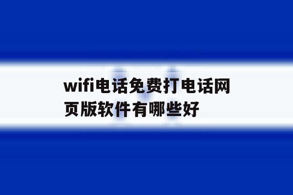 wifi电话免费打电话网页版软件有哪些好 wifi电话免费打电话网页版软件有哪些好