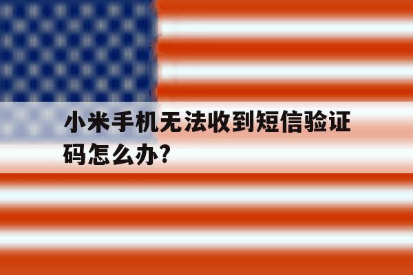 小米手机无法收到短信验证码怎么办? 小米手机无法收到短信验证码怎么办?