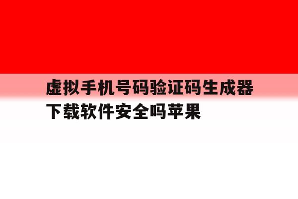 虚拟手机号码验证码生成器下载软件安全吗苹果 虚拟手机号码验证码生成器下载软件安全吗苹果