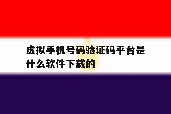 虚拟手机号码验证码平台是什么软件下载的 虚拟手机号码验证码平台是什么软件下载的