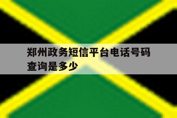 郑州政务短信平台电话号码查询是多少 郑州政务短信平台电话号码查询是多少