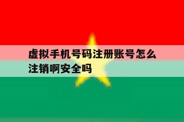 虚拟手机号码注册账号怎么注销啊安全吗