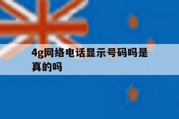 4g网络电话显示号码吗是真的吗 4g网络电话显示号码吗是真的吗