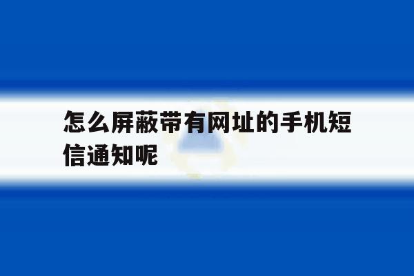 怎么屏蔽带有网址的手机短信通知呢 怎么屏蔽带有网址的手机短信通知呢
