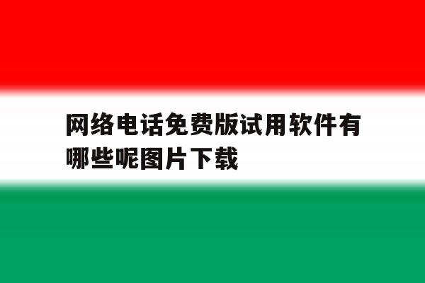 网络电话免费版试用软件有哪些呢图片下载 网络电话免费版试用软件有哪些呢图片下载
