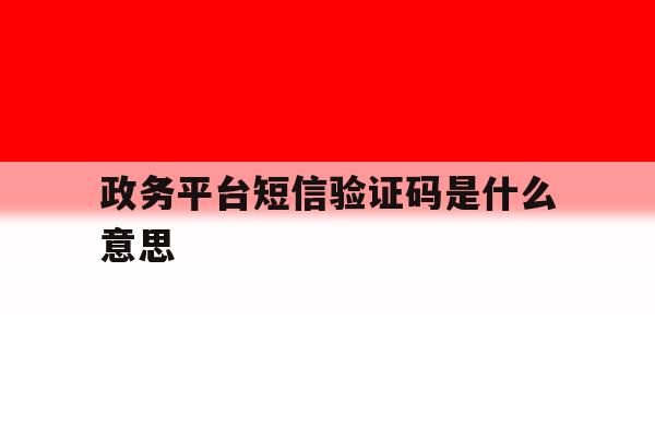 政务平台短信验证码是什么意思 政务平台短信验证码是什么意思