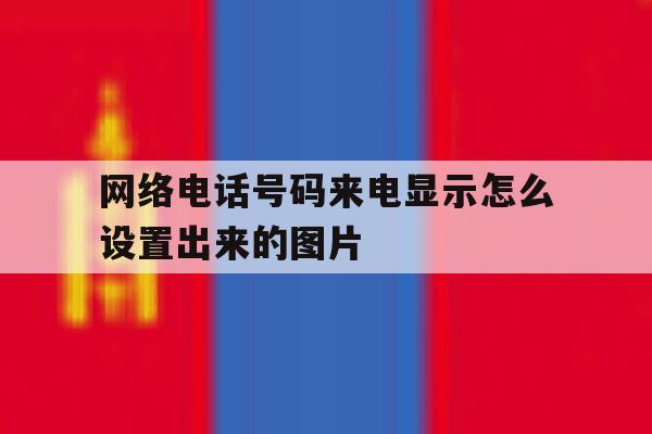 网络电话号码来电显示怎么设置出来的图片 网络电话号码来电显示怎么设置出来的图片