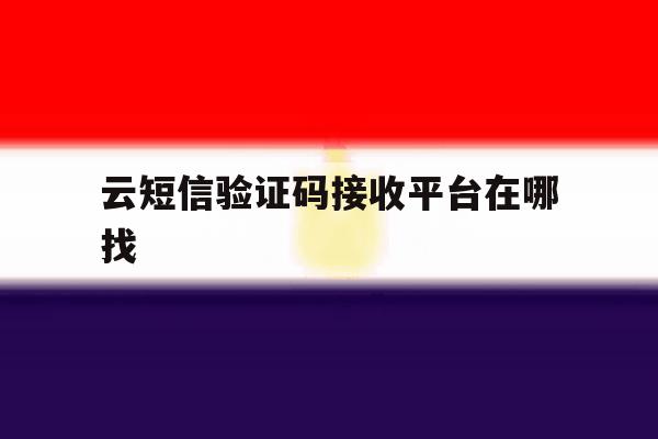 云短信验证码接收平台在哪找 云短信验证码接收平台在哪找
