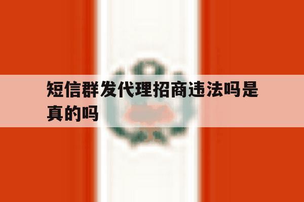 短信群发代理招商违法吗是真的吗 短信群发代理招商违法吗是真的吗