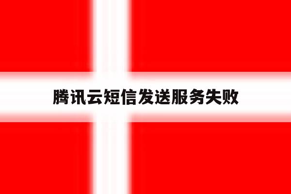 腾讯云短信发送服务失败 腾讯云短信发送服务失败