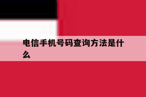 电信手机号码查询方法是什么 电信手机号码查询方法是什么