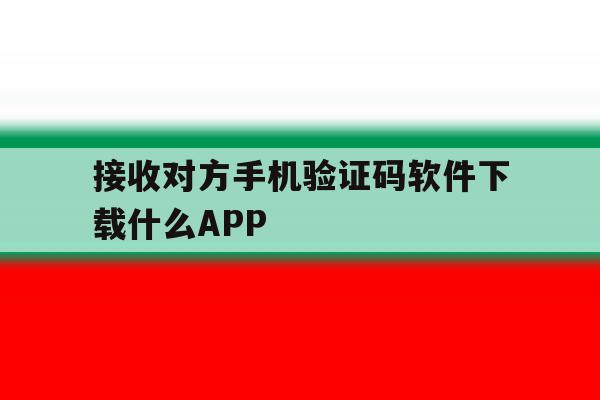 接收对方手机验证码软件下载什么APP 接收对方手机验证码软件下载什么APP