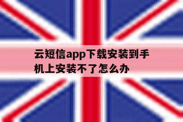 云短信app下载安装到手机上安装不了怎么办 云短信app下载安装到手机上安装不了怎么办