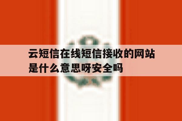 云短信在线短信接收的网站是什么意思呀安全吗 云短信在线短信接收的网站是什么意思呀安全吗