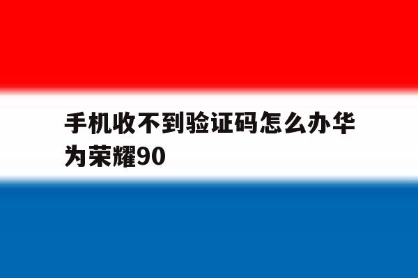 手机收不到验证码怎么办华为荣耀90 手机收不到验证码怎么办华为荣耀90