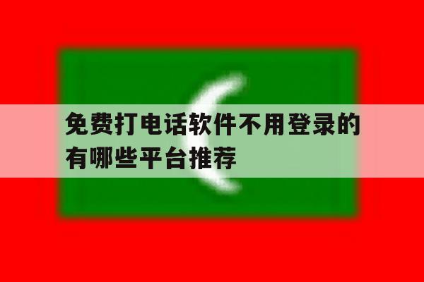 免费打电话软件不用登录的有哪些平台推荐