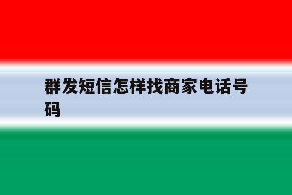 群发短信怎样找商家电话号码 群发短信怎样找商家电话号码