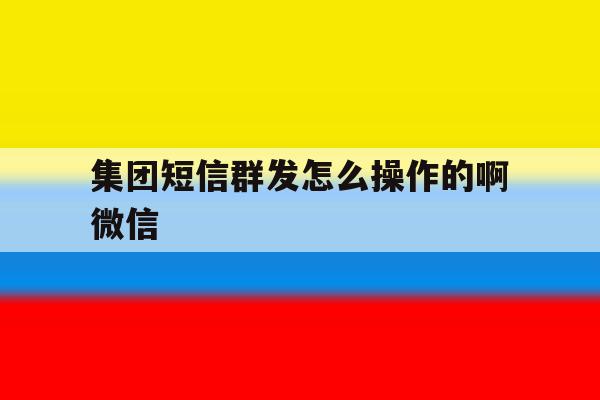 集团短信群发怎么操作的啊微信 集团短信群发怎么操作的啊微信