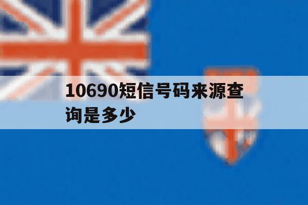 10690短信号码来源查询是多少 10690短信号码来源查询是多少