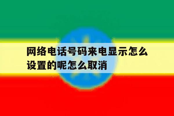 网络电话号码来电显示怎么设置的呢怎么取消 网络电话号码来电显示怎么设置的呢怎么取消