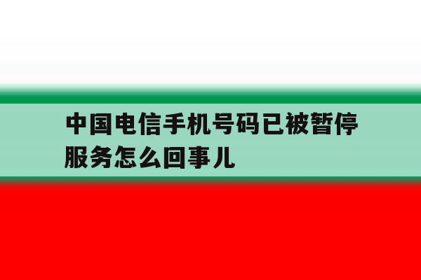 中国电信手机号码已被暂停服务怎么回事儿 中国电信手机号码已被暂停服务怎么回事儿