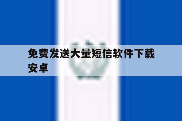 免费发送大量短信软件下载安卓 免费发送大量短信软件下载安卓