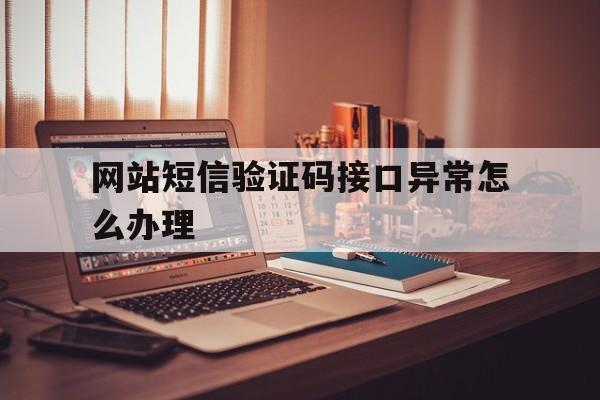 网站短信验证码接口异常怎么办理 网站短信验证码接口异常怎么办理