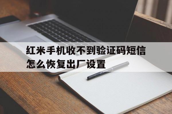 红米手机收不到验证码短信怎么恢复出厂设置 红米手机收不到验证码短信怎么恢复出厂设置