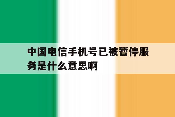 中国电信手机号已被暂停服务是什么意思啊 中国电信手机号已被暂停服务是什么意思啊