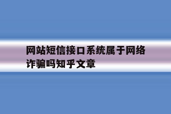 网站短信接口系统属于网络诈骗吗知乎文章 网站短信接口系统属于网络诈骗吗知乎文章