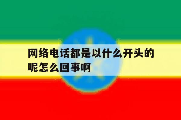 网络电话都是以什么开头的呢怎么回事啊 网络电话都是以什么开头的呢怎么回事啊