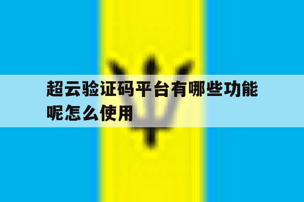 超云验证码平台有哪些功能呢怎么使用 超云验证码平台有哪些功能呢怎么使用