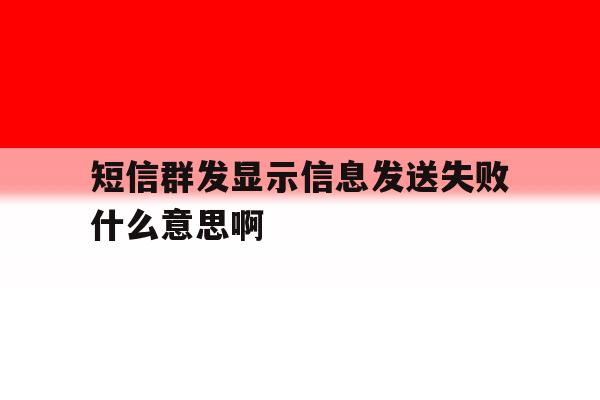 短信群发显示信息发送失败什么意思啊 短信群发显示信息发送失败什么意思啊