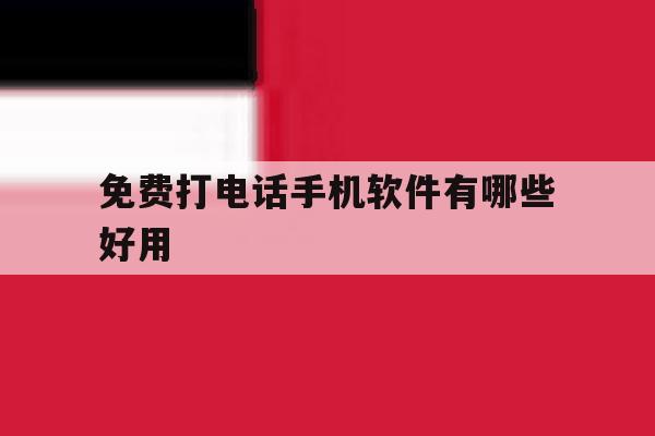 免费打电话手机软件有哪些好用 免费打电话手机软件有哪些好用