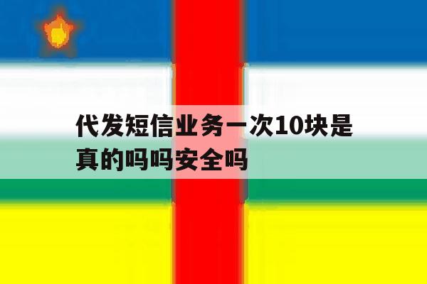 代发短信业务一次10块是真的吗吗安全吗 代发短信业务一次10块是真的吗吗安全吗