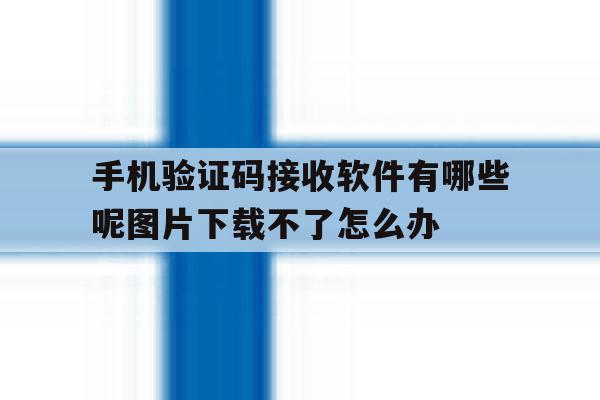 手机验证码接收软件有哪些呢图片下载不了怎么办 手机验证码接收软件有哪些呢图片下载不了怎么办
