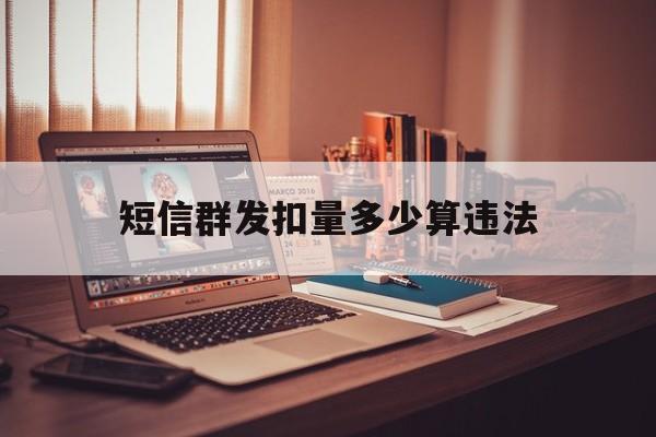 短信群发扣量多少算违法 短信群发扣量多少算违法