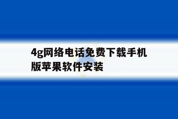 4g网络电话免费下载手机版苹果软件安装 4g网络电话免费下载手机版苹果软件安装