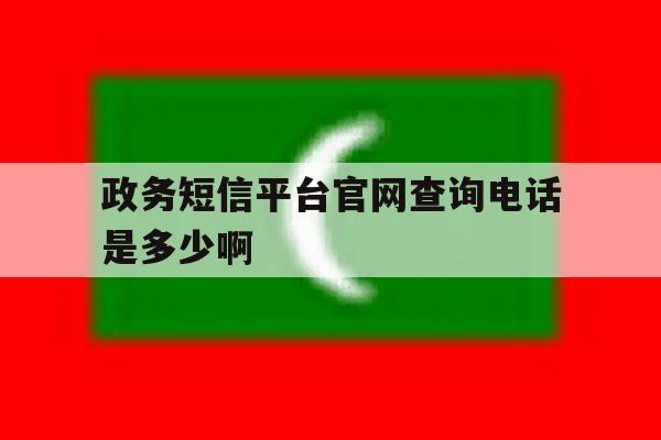 政务短信平台官网查询电话是多少啊 政务短信平台官网查询电话是多少啊