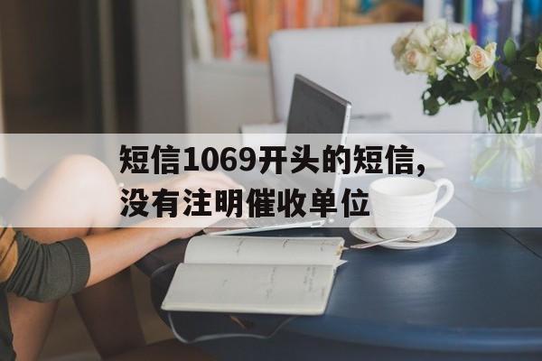 短信1069开头的短信,没有注明催收单位 短信1069开头的短信,没有注明催收单位