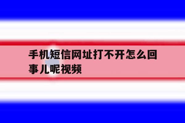 手机短信网址打不开怎么回事儿呢视频 手机短信网址打不开怎么回事儿呢视频