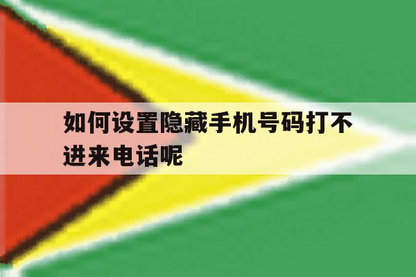 如何设置隐藏手机号码打不进来电话呢 如何设置隐藏手机号码打不进来电话呢
