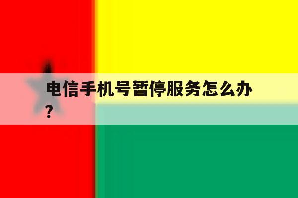 电信手机号暂停服务怎么办? 电信手机号暂停服务怎么办?