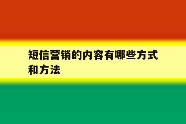短信营销的内容有哪些方式和方法 短信营销的内容有哪些方式和方法