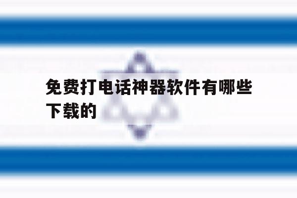 免费打电话神器软件有哪些下载的 免费打电话神器软件有哪些下载的