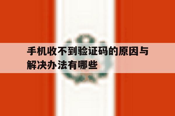 手机收不到验证码的原因与解决办法有哪些 手机收不到验证码的原因与解决办法有哪些